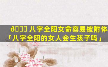 🐒 八字全阳女命容易被附体「八字全阳的女人会生孩子吗」
